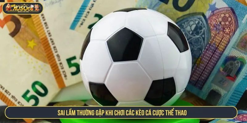 Sai lầm thường gặp khi chơi các kèo cá cược thể thao