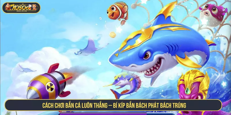 Cách Chơi Bắn Cá Luôn Thắng Với Bí Kíp Bách Trúng Cách Chơi Bắn Cá Luôn Thắng – Bí Kíp Bắn Bách Phát Bách Trúng